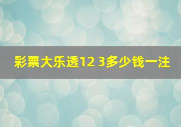 彩票大乐透12 3多少钱一注